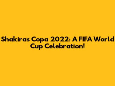 Shakira's Copa 2022: A FIFA World Cup Celebration!