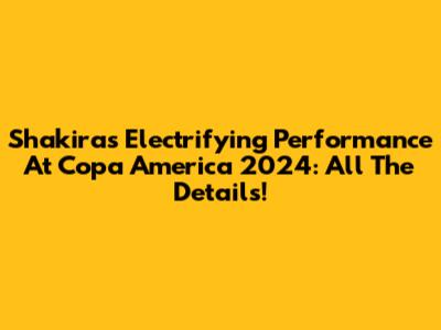 Shakira's Electrifying Performance At Copa America 2024: All The Details!