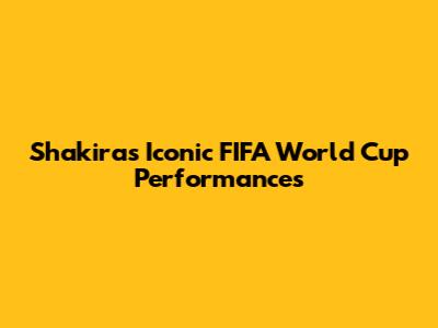 Shakira's Iconic FIFA World Cup Performances