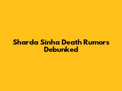 Sharda Sinha Death Rumors Debunked