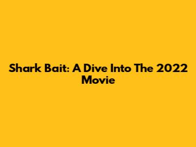 Shark Bait: A Dive Into The 2022 Movie