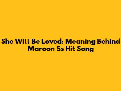 She Will Be Loved: Meaning Behind Maroon 5's Hit Song