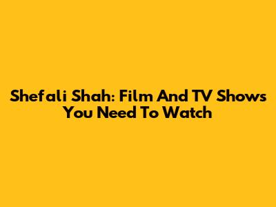 Shefali Shah: Film And TV Shows You Need To Watch