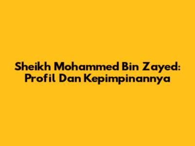 Sheikh Mohammed Bin Zayed: Profil Dan Kepimpinannya