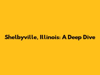 Shelbyville, Illinois: A Deep Dive