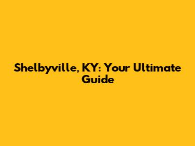Shelbyville, KY: Your Ultimate Guide