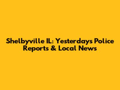 Shelbyville IL: Yesterday's Police Reports & Local News