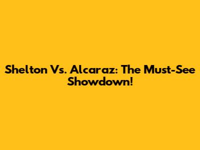 Shelton Vs. Alcaraz: The Must-See Showdown!