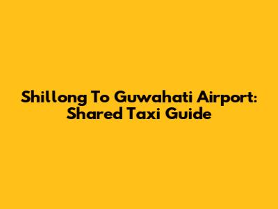 Shillong To Guwahati Airport: Shared Taxi Guide