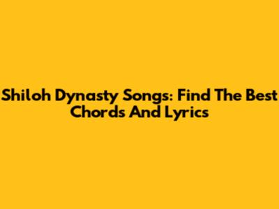 Shiloh Dynasty Songs: Find The Best Chords And Lyrics