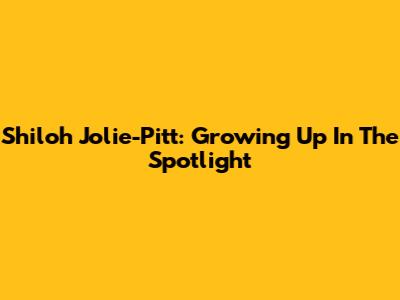 Shiloh Jolie-Pitt: Growing Up In The Spotlight