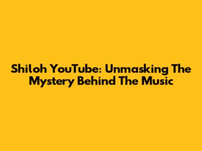Shiloh YouTube: Unmasking The Mystery Behind The Music