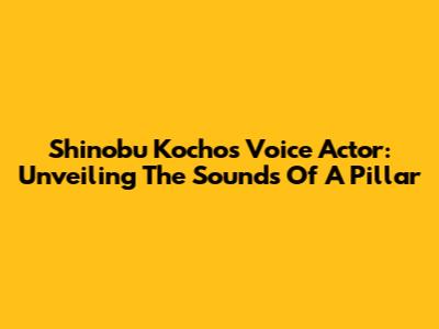 Shinobu Kocho's Voice Actor: Unveiling The Sounds Of A Pillar