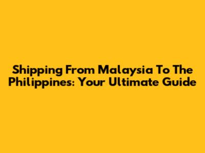 Shipping From Malaysia To The Philippines: Your Ultimate Guide