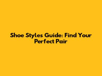 Shoe Styles Guide: Find Your Perfect Pair