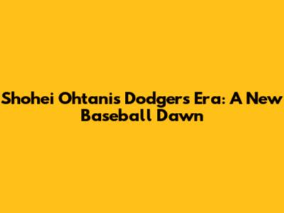 Shohei Ohtani's Dodgers Era: A New Baseball Dawn