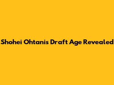 Shohei Ohtani's Draft Age Revealed
