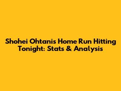 Shohei Ohtani's Home Run Hitting Tonight: Stats & Analysis