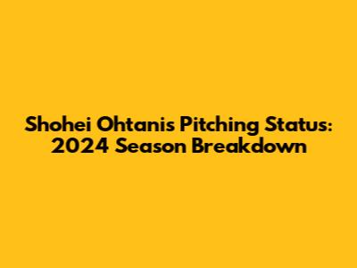 Shohei Ohtani's Pitching Status: 2024 Season Breakdown