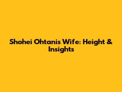 Shohei Ohtani's Wife: Height & Insights
