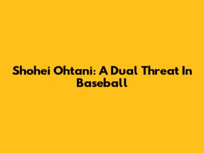 Shohei Ohtani: A Dual Threat In Baseball