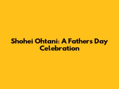 Shohei Ohtani: A Father's Day Celebration