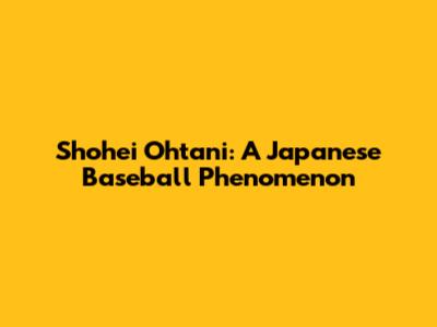 Shohei Ohtani: A Japanese Baseball Phenomenon
