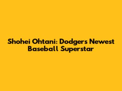 Shohei Ohtani: Dodgers' Newest Baseball Superstar