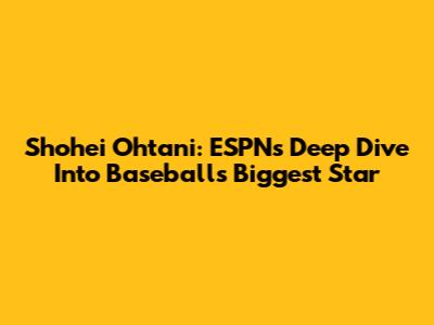Shohei Ohtani: ESPN's Deep Dive Into Baseball's Biggest Star