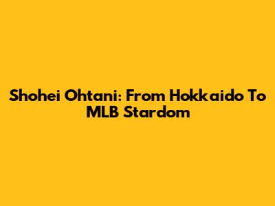 Shohei Ohtani: From Hokkaido To MLB Stardom