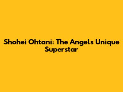 Shohei Ohtani: The Angels' Unique Superstar