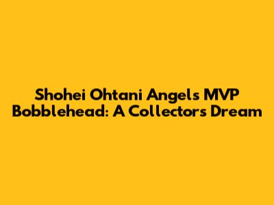 Shohei Ohtani Angels MVP Bobblehead: A Collector's Dream