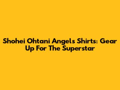 Shohei Ohtani Angels Shirts: Gear Up For The Superstar