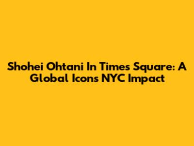Shohei Ohtani In Times Square: A Global Icon's NYC Impact