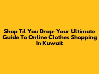Shop 'Til You Drop: Your Ultimate Guide To Online Clothes Shopping In Kuwait