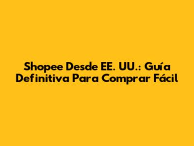 Shopee Desde EE. UU.: Guía Definitiva Para Comprar Fácil