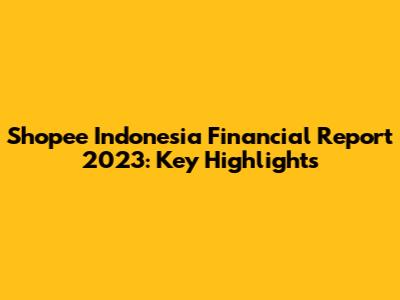 Shopee Indonesia Financial Report 2023: Key Highlights