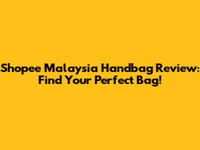 Shopee Malaysia Handbag Review: Find Your Perfect Bag!