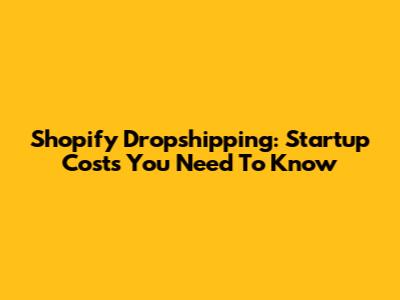Shopify Dropshipping: Startup Costs You Need To Know
