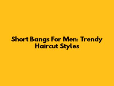 Short Bangs For Men: Trendy Haircut Styles