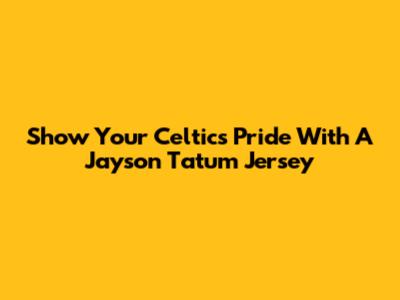 Show Your Celtics Pride With A Jayson Tatum Jersey