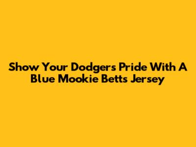 Show Your Dodgers Pride With A Blue Mookie Betts Jersey