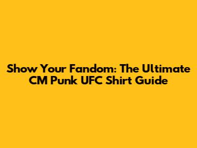 Show Your Fandom: The Ultimate CM Punk UFC Shirt Guide