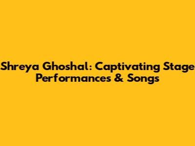 Shreya Ghoshal: Captivating Stage Performances & Songs