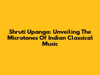 Shruti Upanga: Unveiling The Microtones Of Indian Classical Music