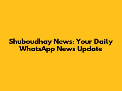 Shuboudhay News: Your Daily WhatsApp News Update