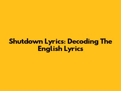 Shutdown Lyrics: Decoding The English Lyrics