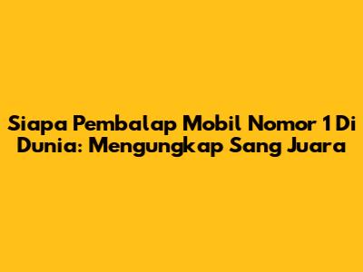 Siapa Pembalap Mobil Nomor 1 Di Dunia: Mengungkap Sang Juara