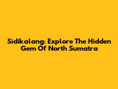 Sidikalang: Explore The Hidden Gem Of North Sumatra