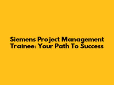Siemens Project Management Trainee: Your Path To Success
